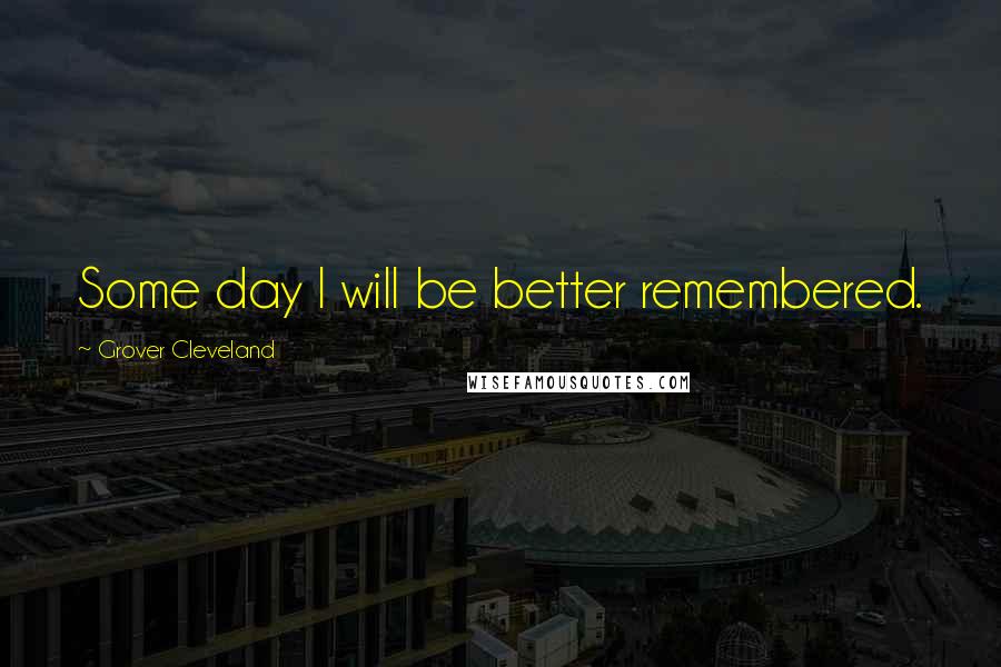 Grover Cleveland Quotes: Some day I will be better remembered.