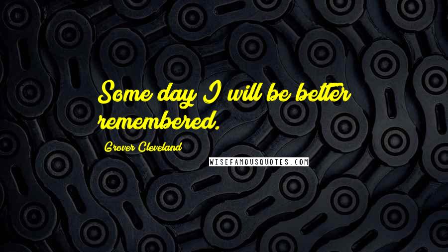 Grover Cleveland Quotes: Some day I will be better remembered.