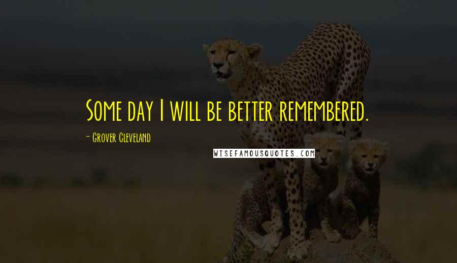 Grover Cleveland Quotes: Some day I will be better remembered.