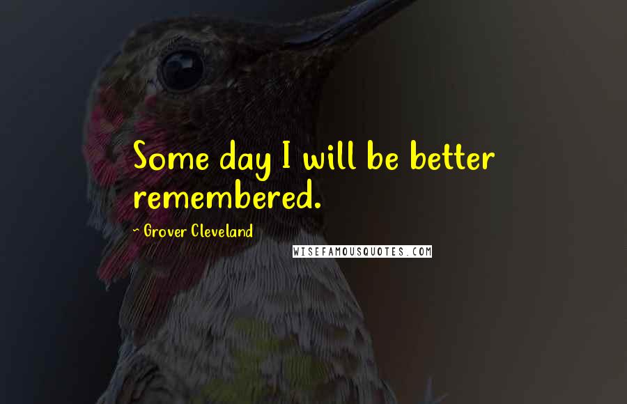 Grover Cleveland Quotes: Some day I will be better remembered.