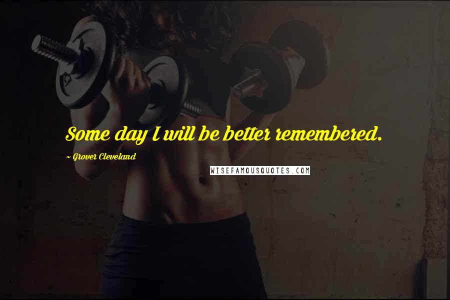 Grover Cleveland Quotes: Some day I will be better remembered.