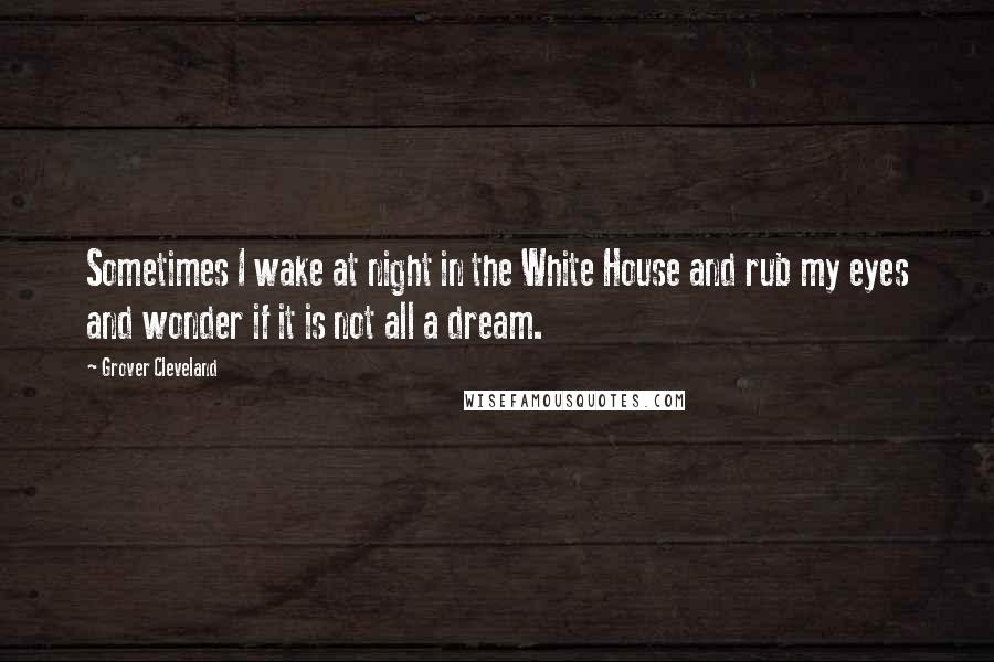 Grover Cleveland Quotes: Sometimes I wake at night in the White House and rub my eyes and wonder if it is not all a dream.