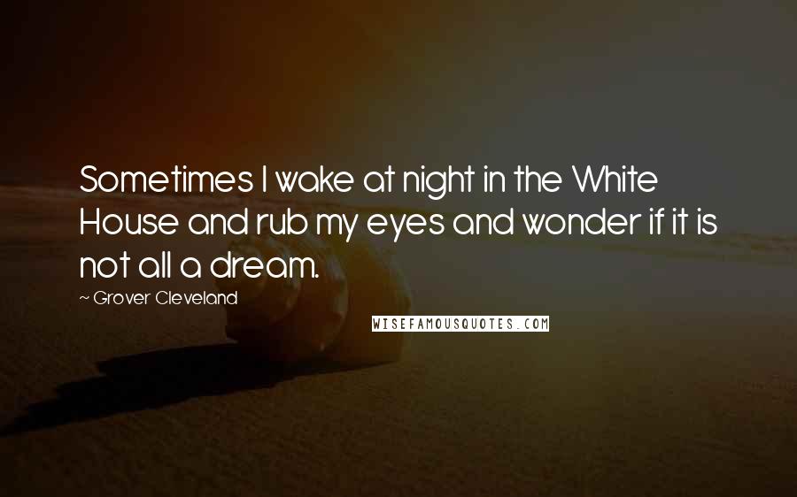 Grover Cleveland Quotes: Sometimes I wake at night in the White House and rub my eyes and wonder if it is not all a dream.
