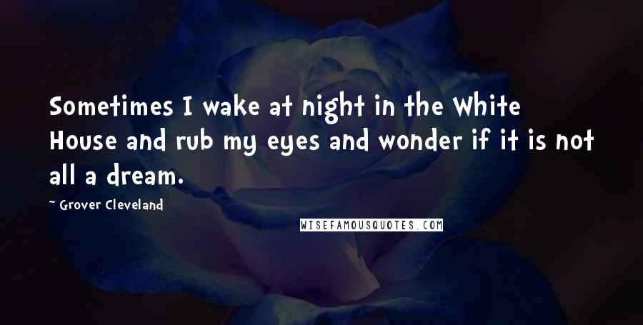 Grover Cleveland Quotes: Sometimes I wake at night in the White House and rub my eyes and wonder if it is not all a dream.