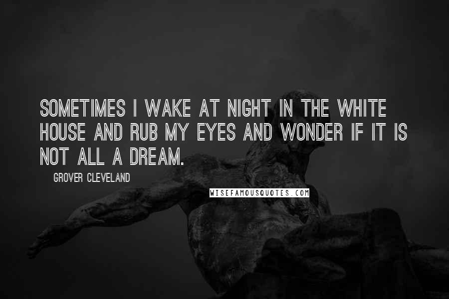 Grover Cleveland Quotes: Sometimes I wake at night in the White House and rub my eyes and wonder if it is not all a dream.
