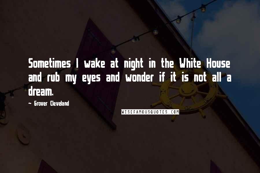 Grover Cleveland Quotes: Sometimes I wake at night in the White House and rub my eyes and wonder if it is not all a dream.