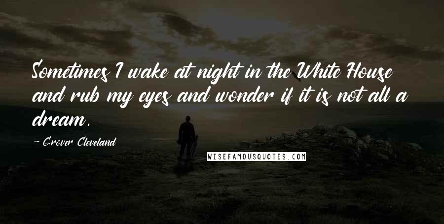 Grover Cleveland Quotes: Sometimes I wake at night in the White House and rub my eyes and wonder if it is not all a dream.