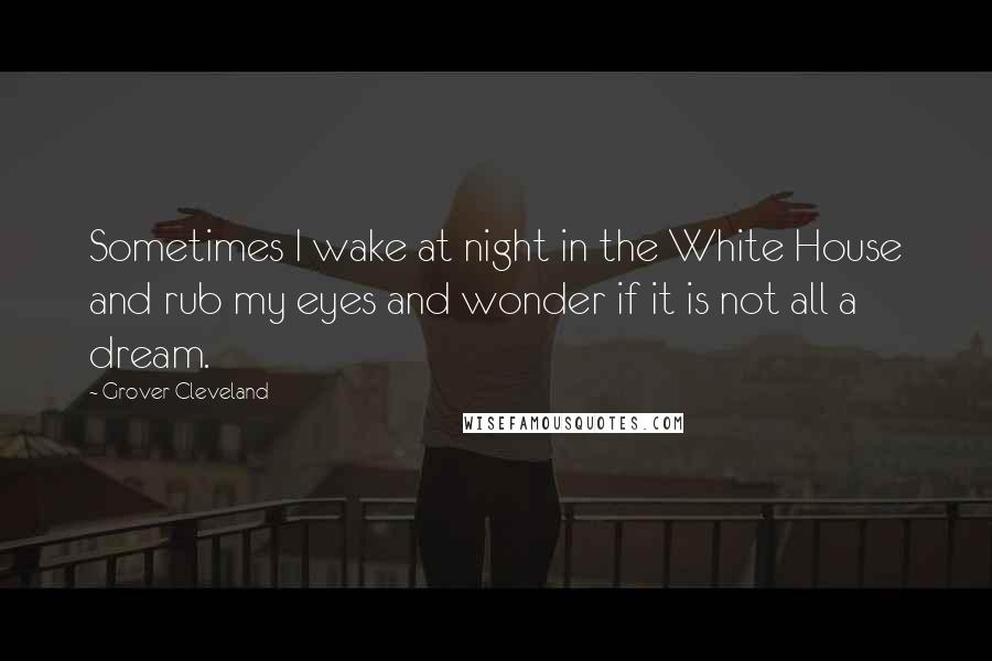 Grover Cleveland Quotes: Sometimes I wake at night in the White House and rub my eyes and wonder if it is not all a dream.