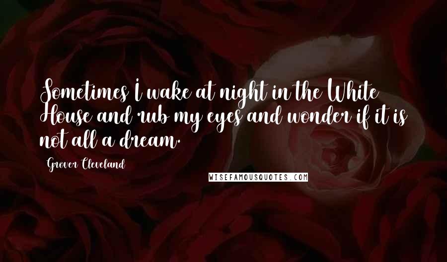 Grover Cleveland Quotes: Sometimes I wake at night in the White House and rub my eyes and wonder if it is not all a dream.