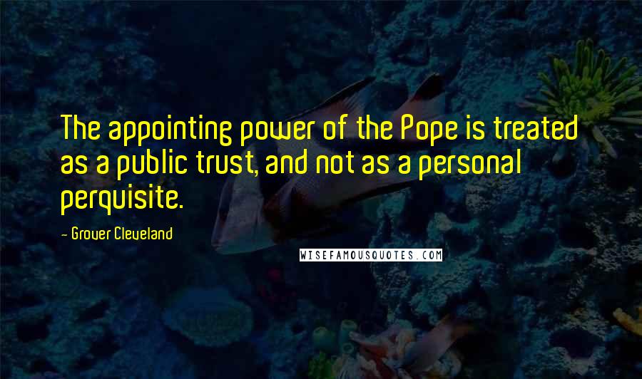 Grover Cleveland Quotes: The appointing power of the Pope is treated as a public trust, and not as a personal perquisite.