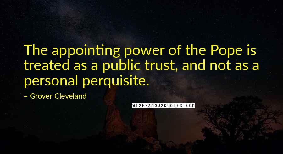 Grover Cleveland Quotes: The appointing power of the Pope is treated as a public trust, and not as a personal perquisite.