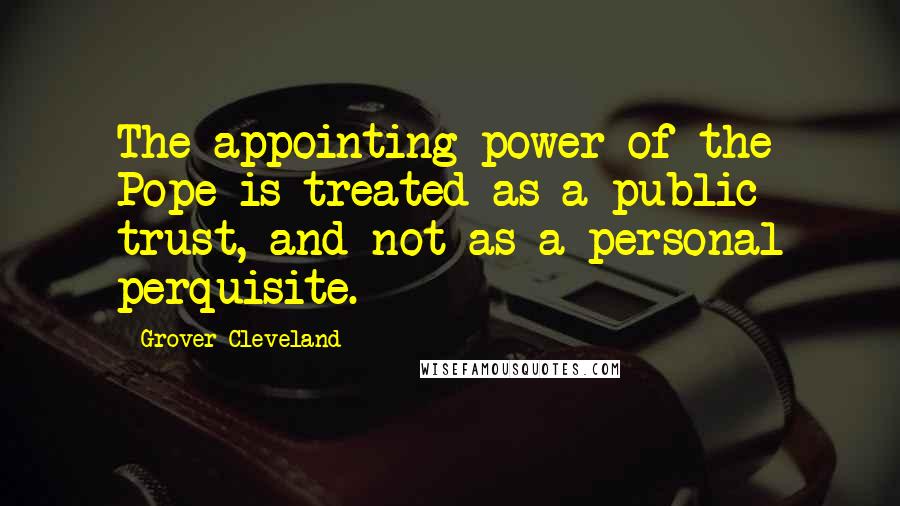 Grover Cleveland Quotes: The appointing power of the Pope is treated as a public trust, and not as a personal perquisite.