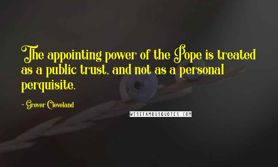 Grover Cleveland Quotes: The appointing power of the Pope is treated as a public trust, and not as a personal perquisite.