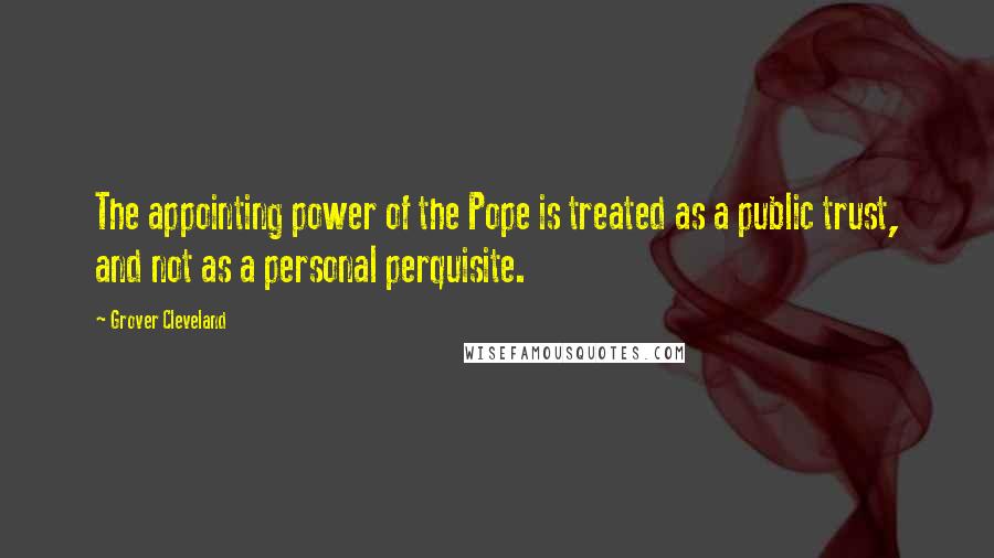 Grover Cleveland Quotes: The appointing power of the Pope is treated as a public trust, and not as a personal perquisite.