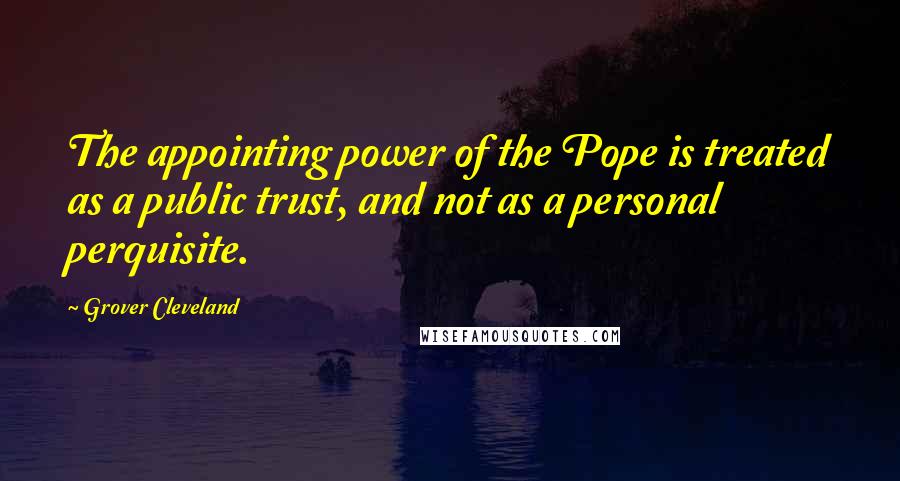 Grover Cleveland Quotes: The appointing power of the Pope is treated as a public trust, and not as a personal perquisite.