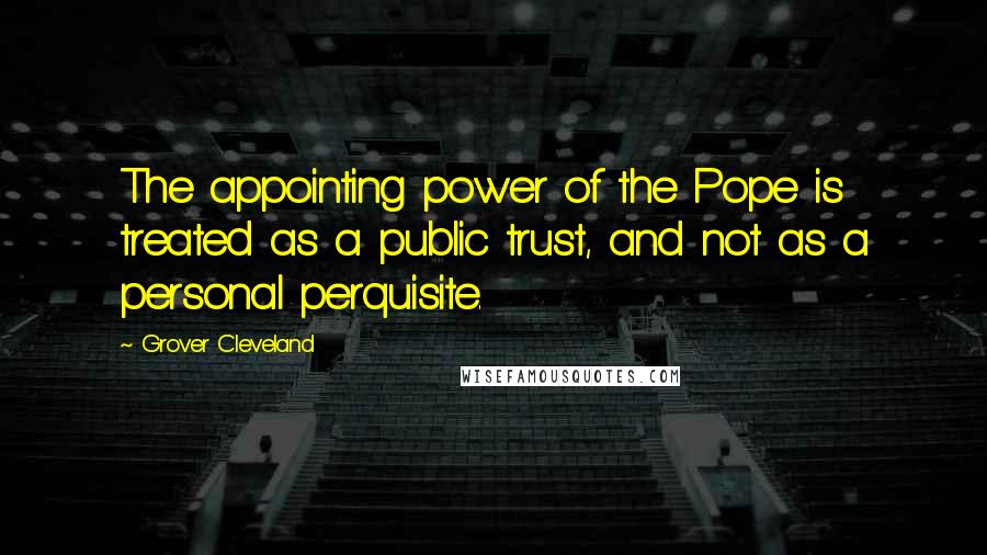 Grover Cleveland Quotes: The appointing power of the Pope is treated as a public trust, and not as a personal perquisite.