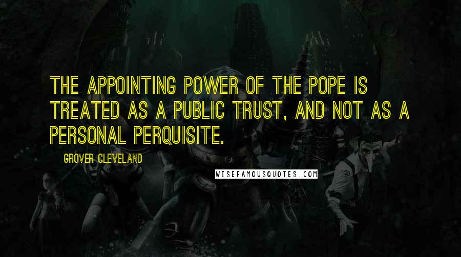 Grover Cleveland Quotes: The appointing power of the Pope is treated as a public trust, and not as a personal perquisite.