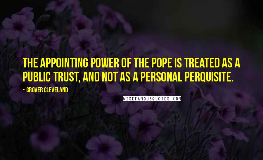 Grover Cleveland Quotes: The appointing power of the Pope is treated as a public trust, and not as a personal perquisite.
