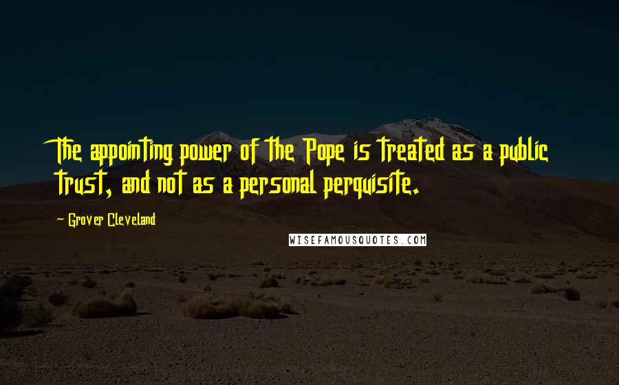 Grover Cleveland Quotes: The appointing power of the Pope is treated as a public trust, and not as a personal perquisite.