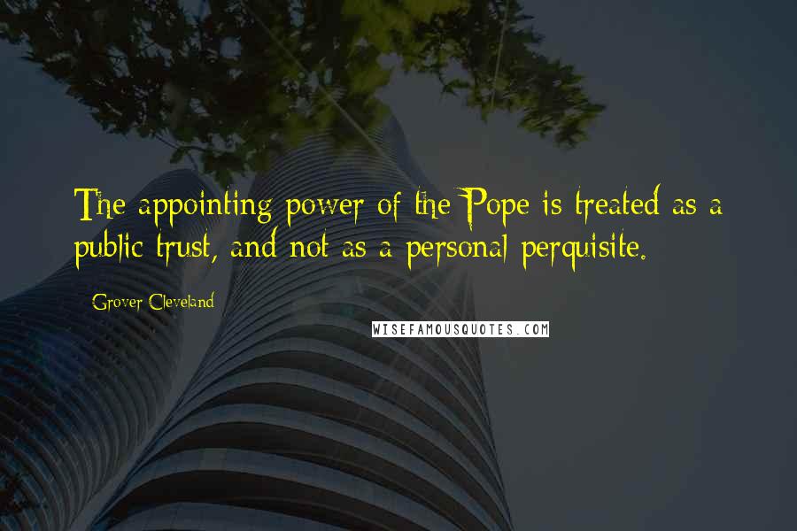 Grover Cleveland Quotes: The appointing power of the Pope is treated as a public trust, and not as a personal perquisite.