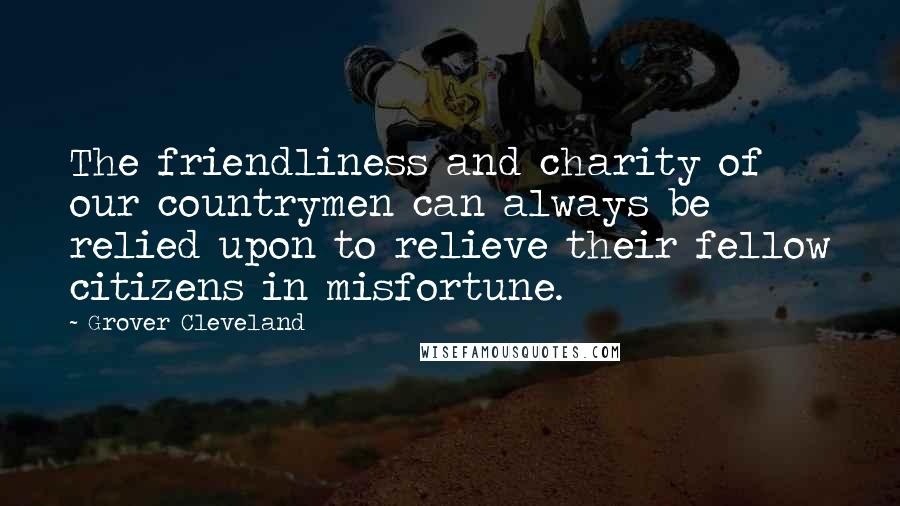 Grover Cleveland Quotes: The friendliness and charity of our countrymen can always be relied upon to relieve their fellow citizens in misfortune.