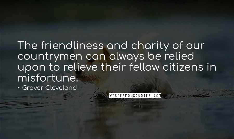 Grover Cleveland Quotes: The friendliness and charity of our countrymen can always be relied upon to relieve their fellow citizens in misfortune.