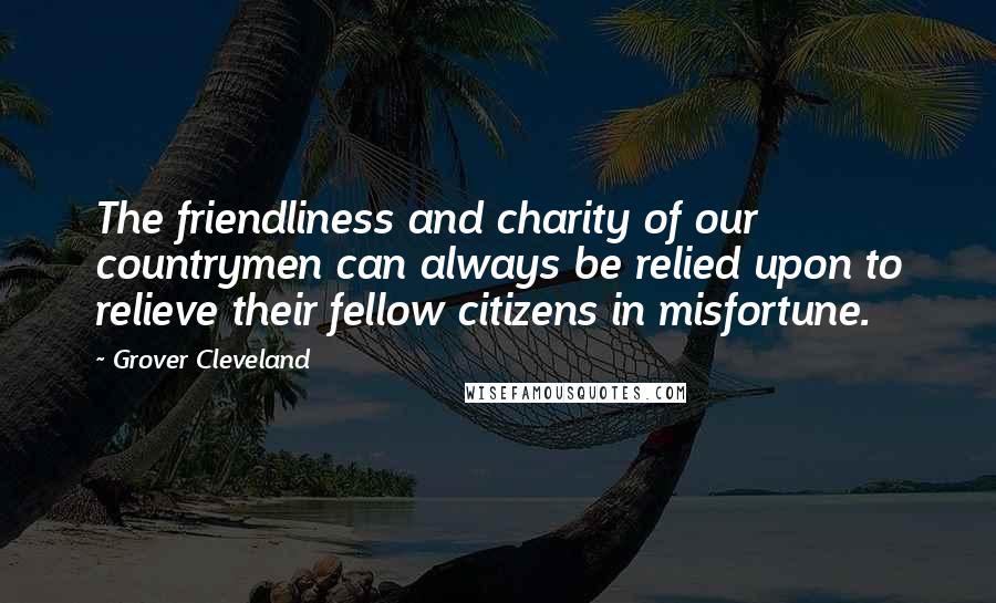 Grover Cleveland Quotes: The friendliness and charity of our countrymen can always be relied upon to relieve their fellow citizens in misfortune.