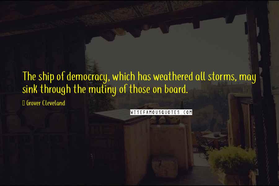 Grover Cleveland Quotes: The ship of democracy, which has weathered all storms, may sink through the mutiny of those on board.