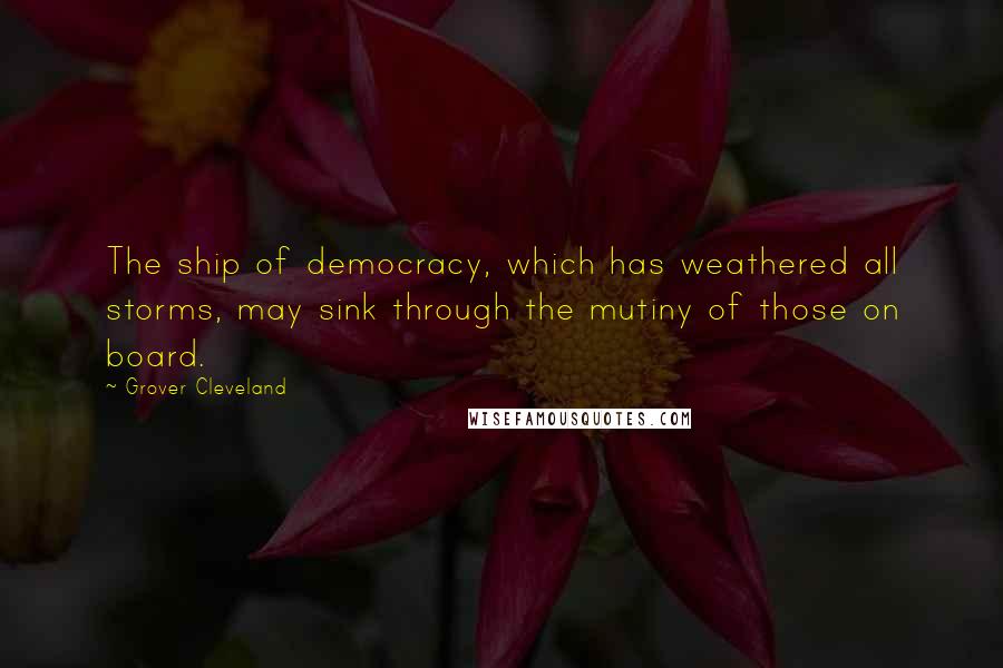 Grover Cleveland Quotes: The ship of democracy, which has weathered all storms, may sink through the mutiny of those on board.