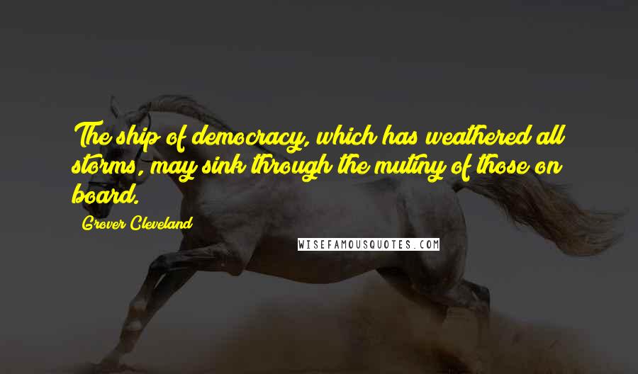 Grover Cleveland Quotes: The ship of democracy, which has weathered all storms, may sink through the mutiny of those on board.