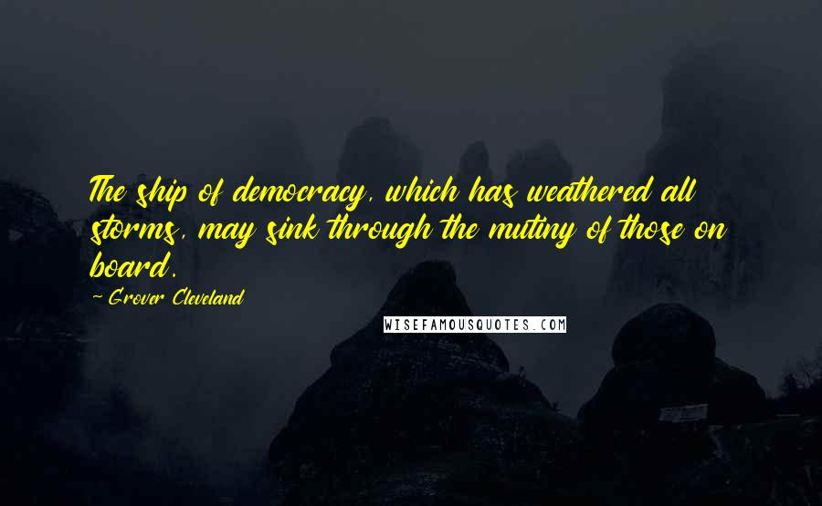 Grover Cleveland Quotes: The ship of democracy, which has weathered all storms, may sink through the mutiny of those on board.