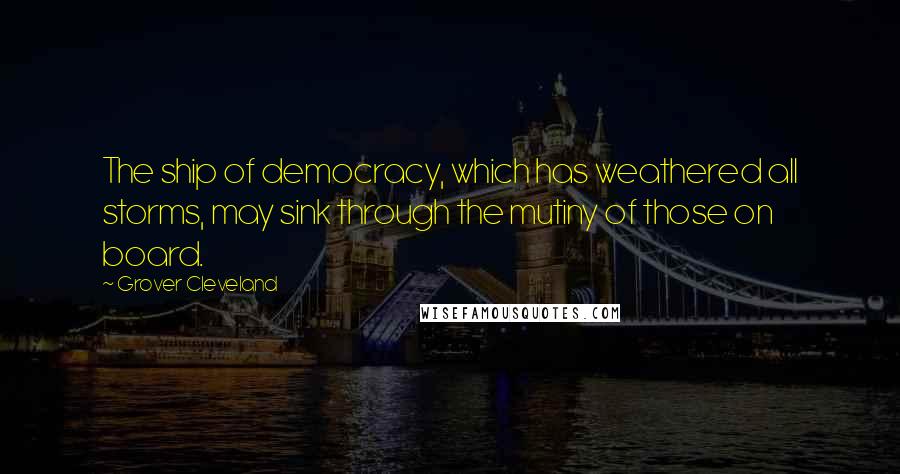Grover Cleveland Quotes: The ship of democracy, which has weathered all storms, may sink through the mutiny of those on board.