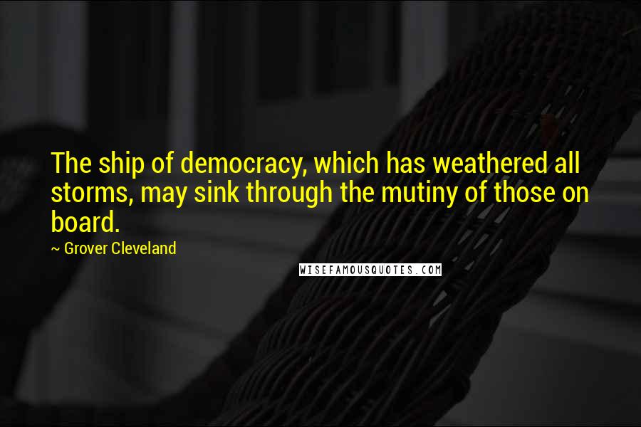 Grover Cleveland Quotes: The ship of democracy, which has weathered all storms, may sink through the mutiny of those on board.