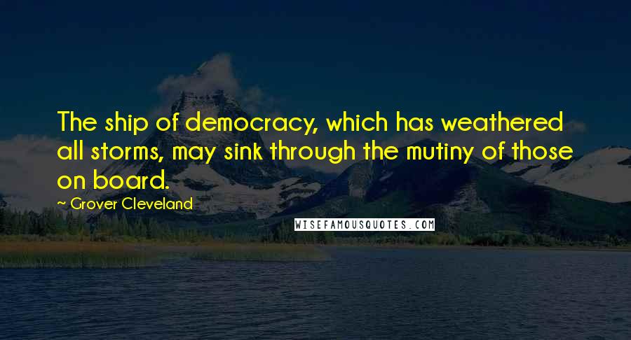 Grover Cleveland Quotes: The ship of democracy, which has weathered all storms, may sink through the mutiny of those on board.