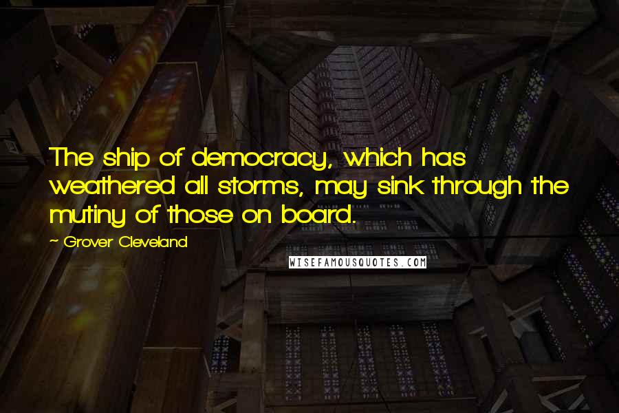 Grover Cleveland Quotes: The ship of democracy, which has weathered all storms, may sink through the mutiny of those on board.