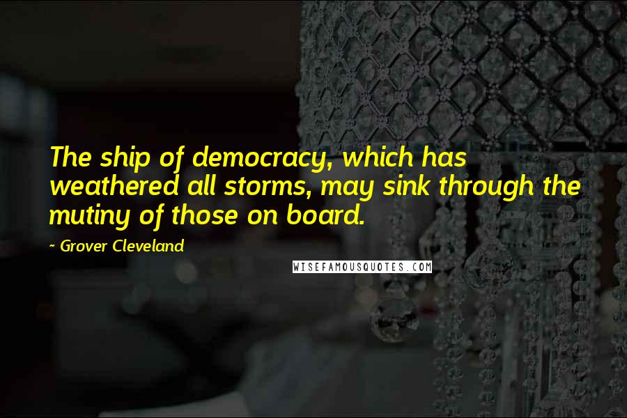 Grover Cleveland Quotes: The ship of democracy, which has weathered all storms, may sink through the mutiny of those on board.