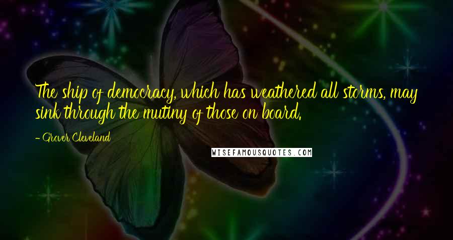 Grover Cleveland Quotes: The ship of democracy, which has weathered all storms, may sink through the mutiny of those on board.