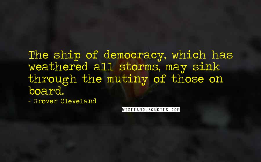 Grover Cleveland Quotes: The ship of democracy, which has weathered all storms, may sink through the mutiny of those on board.