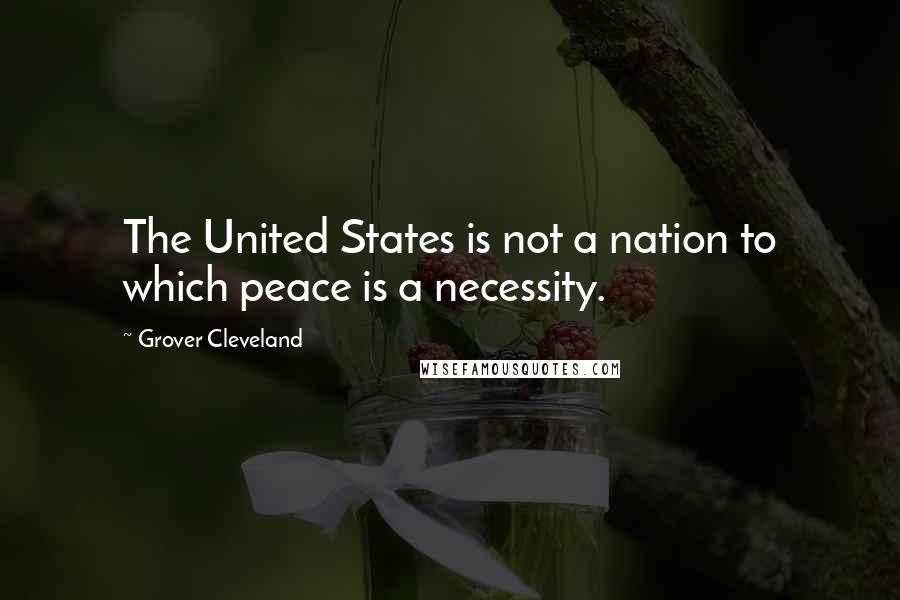 Grover Cleveland Quotes: The United States is not a nation to which peace is a necessity.