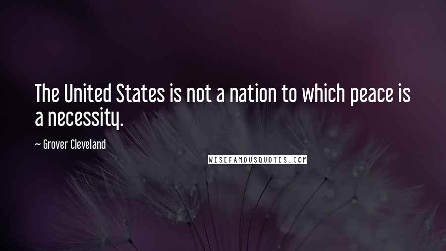 Grover Cleveland Quotes: The United States is not a nation to which peace is a necessity.