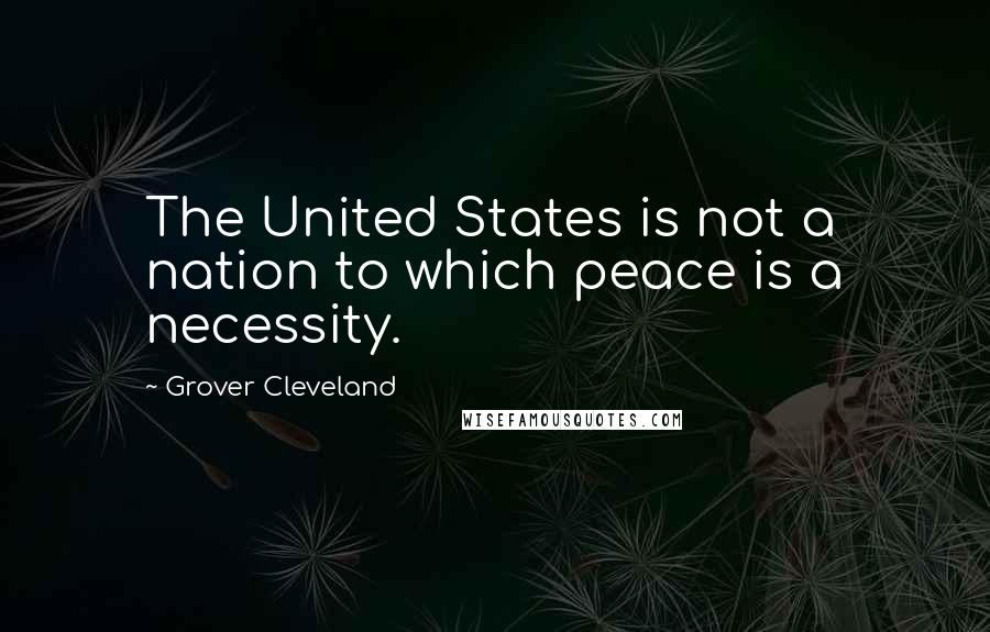 Grover Cleveland Quotes: The United States is not a nation to which peace is a necessity.