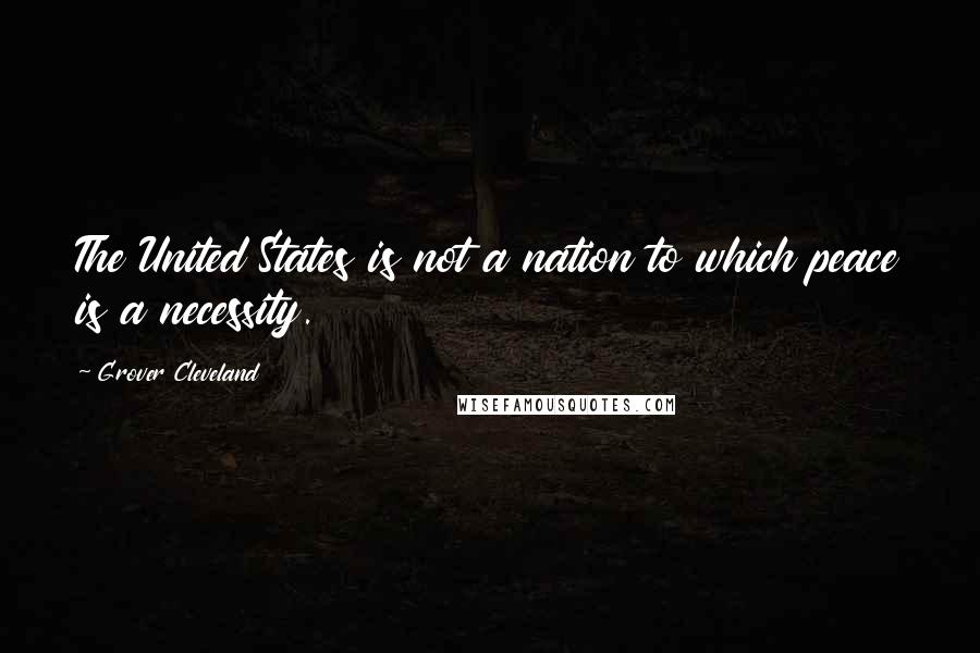 Grover Cleveland Quotes: The United States is not a nation to which peace is a necessity.