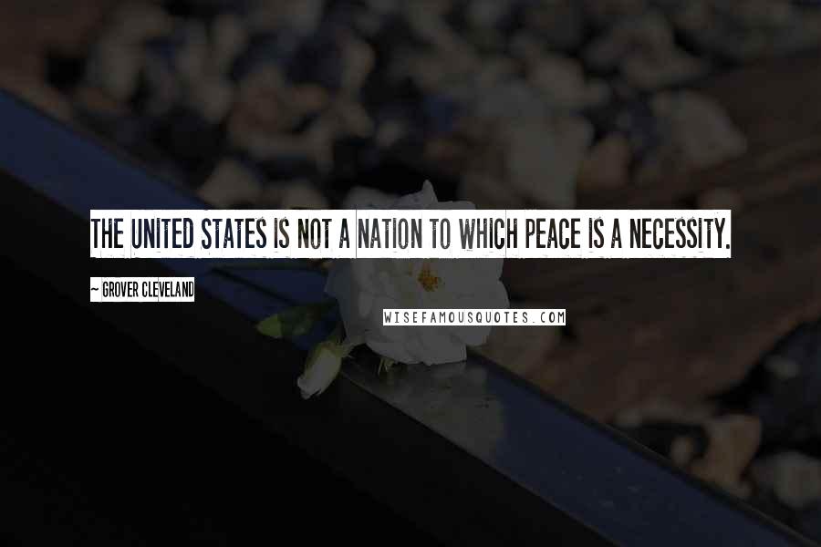 Grover Cleveland Quotes: The United States is not a nation to which peace is a necessity.