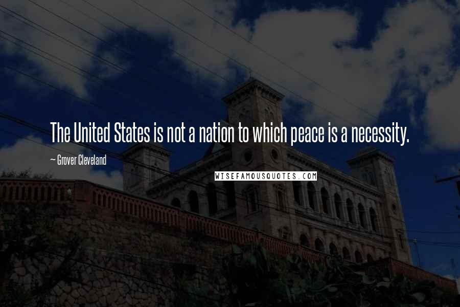 Grover Cleveland Quotes: The United States is not a nation to which peace is a necessity.