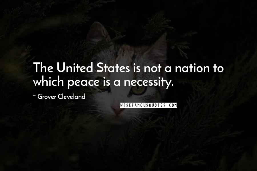 Grover Cleveland Quotes: The United States is not a nation to which peace is a necessity.