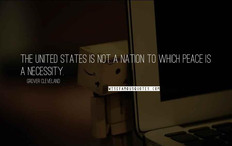 Grover Cleveland Quotes: The United States is not a nation to which peace is a necessity.