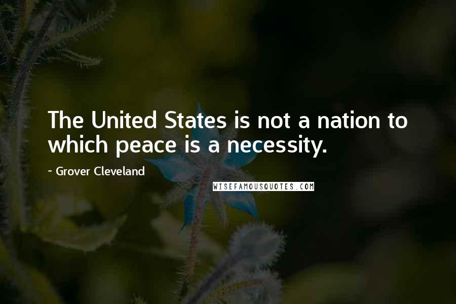 Grover Cleveland Quotes: The United States is not a nation to which peace is a necessity.