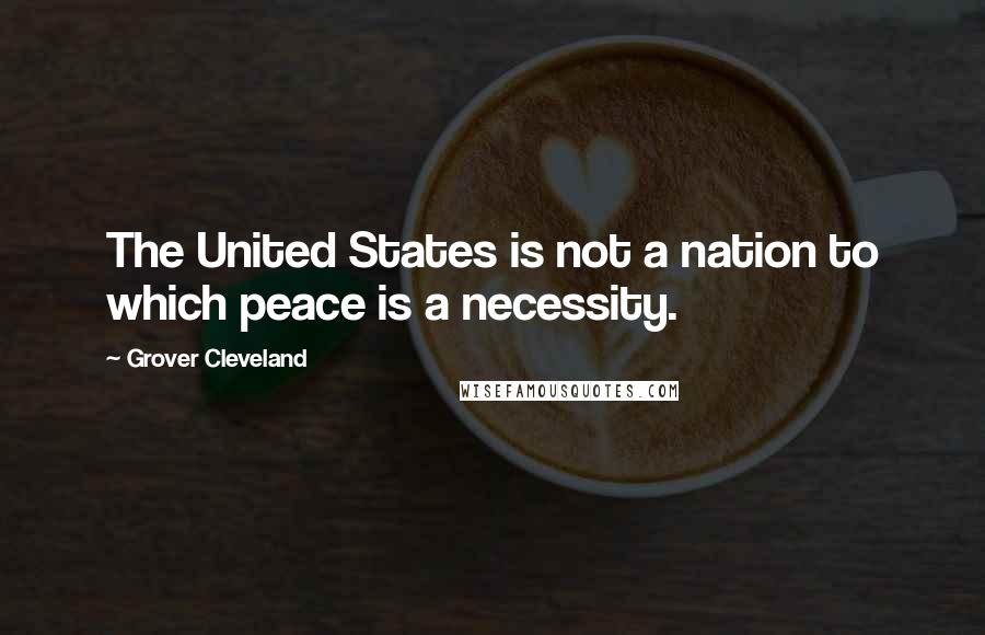 Grover Cleveland Quotes: The United States is not a nation to which peace is a necessity.