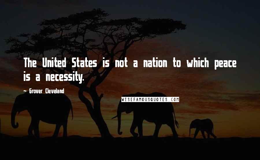 Grover Cleveland Quotes: The United States is not a nation to which peace is a necessity.