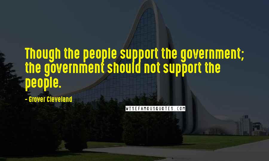 Grover Cleveland Quotes: Though the people support the government; the government should not support the people.